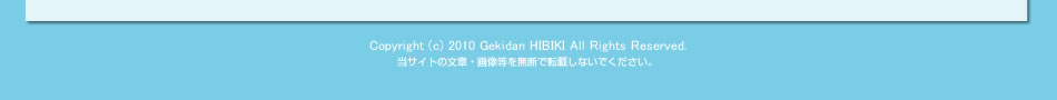 Copyright (c) 2010 Gekidan HIBIKI All Rights Reserved.    当サイトの文章・画像等を無断で転載しないでください。